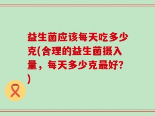 益生菌应该每天吃多少克(合理的益生菌摄入量，每天多少克最好？)