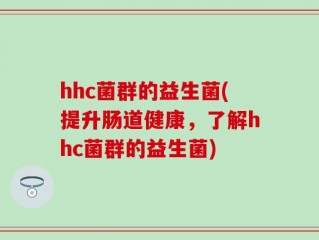 hhc菌群的益生菌(提升肠道健康，了解hhc菌群的益生菌)