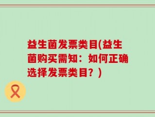 益生菌发票类目(益生菌购买需知：如何正确选择发票类目？)