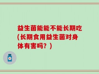 益生菌能能不能长期吃(长期食用益生菌对身体有害吗？)
