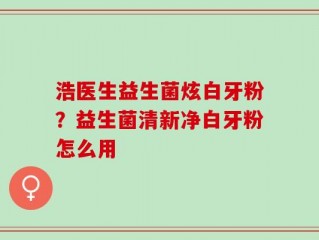 浩医生益生菌炫白牙粉？益生菌清新净白牙粉怎么用