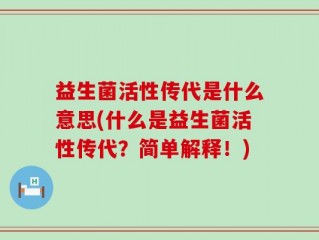 益生菌活性传代是什么意思(什么是益生菌活性传代？简单解释！)