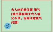大人吃的益生菌 胀气(益生菌有助于大人消化不良，但需注意胀气问题)