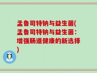 孟鲁司特钠与益生菌(孟鲁司特钠与益生菌：增强肠道健康的新选择)