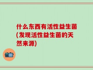 什么东西有活性益生菌(发现活性益生菌的天然来源)