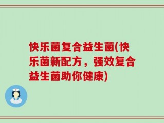 快乐菌复合益生菌(快乐菌新配方，强效复合益生菌助你健康)