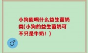 小狗能喝什么益生菌奶类(小狗的益生菌奶可不只是牛奶！)