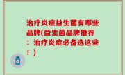 治疗炎症益生菌有哪些品牌(益生菌品牌推荐：治疗炎症必备选这些！)