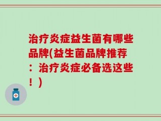 治疗炎症益生菌有哪些品牌(益生菌品牌推荐：治疗炎症必备选这些！)