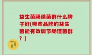 益生菌肠道菌群什么牌子好(哪些品牌的益生菌能有效调节肠道菌群？)