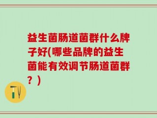 益生菌肠道菌群什么牌子好(哪些品牌的益生菌能有效调节肠道菌群？)