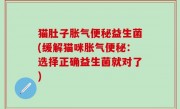 猫肚子胀气便秘益生菌(缓解猫咪胀气便秘：选择正确益生菌就对了)