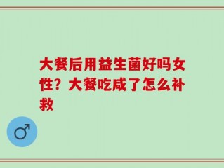 大餐后用益生菌好吗女性？大餐吃咸了怎么补救