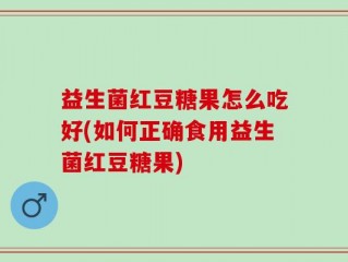 益生菌红豆糖果怎么吃好(如何正确食用益生菌红豆糖果)
