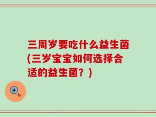 三周岁要吃什么益生菌(三岁宝宝如何选择合适的益生菌？)