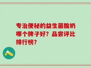 专治便秘的益生菌酸奶哪个牌子好？品尝评比排行榜？