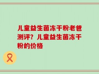 儿童益生菌冻干粉老爸测评？儿童益生菌冻干粉的价格