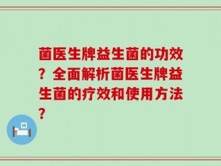 菌医生牌益生菌的功效？全面解析菌医生牌益生菌的疗效和使用方法？