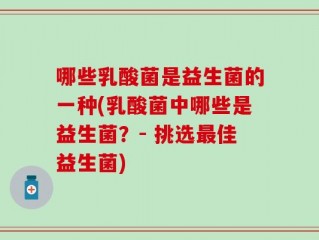 哪些乳酸菌是益生菌的一种(乳酸菌中哪些是益生菌？- 挑选最佳益生菌)