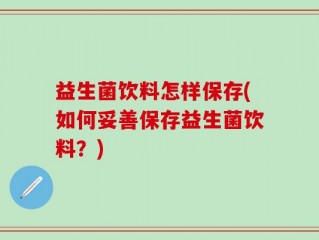 益生菌饮料怎样保存(如何妥善保存益生菌饮料？)