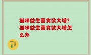 猫咪益生菌食欲大增？猫咪益生菌食欲大增怎么办