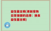 益生菌主粮(更新宠物日常保健的选择：换食益生菌主粮)
