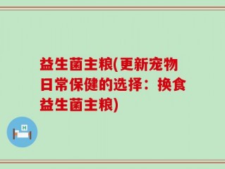 益生菌主粮(更新宠物日常保健的选择：换食益生菌主粮)