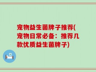 宠物益生菌牌子推荐(宠物日常必备：推荐几款优质益生菌牌子)