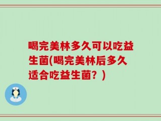 喝完美林多久可以吃益生菌(喝完美林后多久适合吃益生菌？)