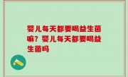 婴儿每天都要喝益生菌嘛？婴儿每天都要喝益生菌吗