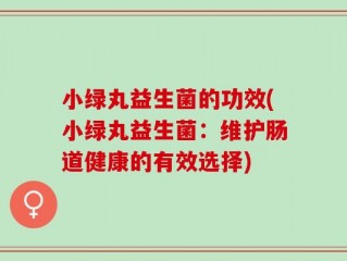 小绿丸益生菌的功效(小绿丸益生菌：维护肠道健康的有效选择)