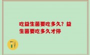 吃益生菌要吃多久？益生菌要吃多久才停
