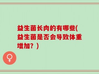 益生菌长肉的有哪些(益生菌是否会导致体重增加？)