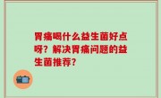 胃痛喝什么益生菌好点呀？解决胃痛问题的益生菌推荐？