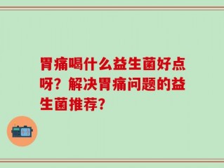 胃痛喝什么益生菌好点呀？解决胃痛问题的益生菌推荐？