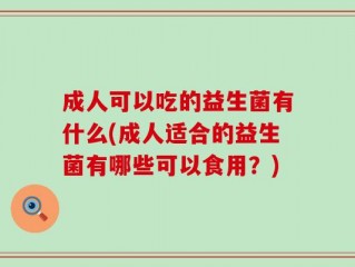 成人可以吃的益生菌有什么(成人适合的益生菌有哪些可以食用？)