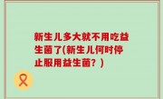 新生儿多大就不用吃益生菌了(新生儿何时停止服用益生菌？)