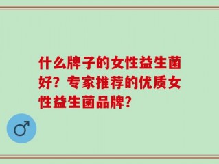 什么牌子的女性益生菌好？专家推荐的优质女性益生菌品牌？
