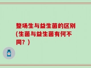 整场生与益生菌的区别(生菌与益生菌有何不同？)