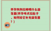 怀孕狗狗拉稀喂什么益生菌(怀孕母犬拉肚子，如何给它补充益生菌？)