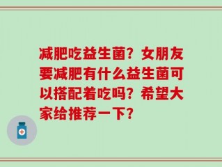 减肥吃益生菌？女朋友要减肥有什么益生菌可以搭配着吃吗？希望大家给推荐一下？