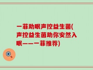 一菲助眠声控益生菌(声控益生菌助你安然入眠——一菲推荐)