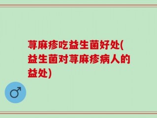 荨麻疹吃益生菌好处(益生菌对荨麻疹病人的益处)
