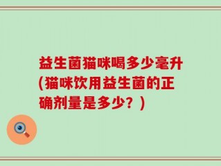 益生菌猫咪喝多少毫升(猫咪饮用益生菌的正确剂量是多少？)
