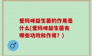 爱妈咪益生菌的作用是什么(爱妈咪益生菌有哪些功效和作用？)