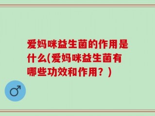 爱妈咪益生菌的作用是什么(爱妈咪益生菌有哪些功效和作用？)