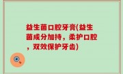益生菌口腔牙膏(益生菌成分加持，柔护口腔，双效保护牙齿)