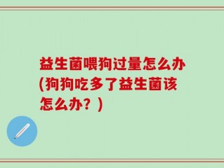 益生菌喂狗过量怎么办(狗狗吃多了益生菌该怎么办？)