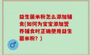 益生菌米粉怎么添加辅食(如何为宝宝添加营养辅食时正确使用益生菌米粉？)