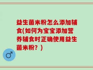 益生菌米粉怎么添加辅食(如何为宝宝添加营养辅食时正确使用益生菌米粉？)